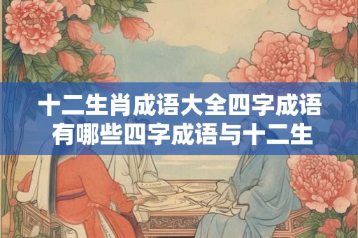 十二生肖成语大全四字成语 有哪些四字成语与十二生肖相关