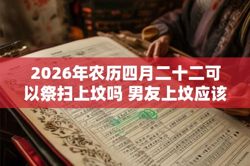 2026年农历四月二十二可以祭扫上坟吗 男友上坟应该跟着去吗
