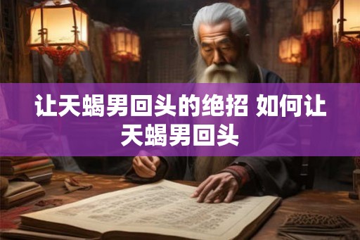 让天蝎男回头的绝招 如何让天蝎男回头