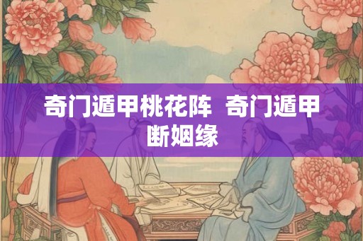 奇门遁甲桃花阵 奇门遁甲断姻缘 奇门遁甲桃花阵 奇门遁甲断姻缘