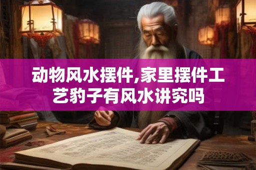 动物风水摆件,家里摆件工艺豹子有风水讲究吗