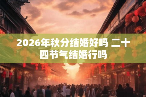 2026年秋分结婚好吗 二十四节气结婚行吗