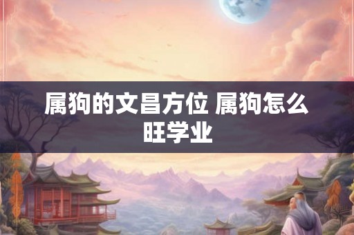 属狗的文昌方位 属狗怎么旺学业