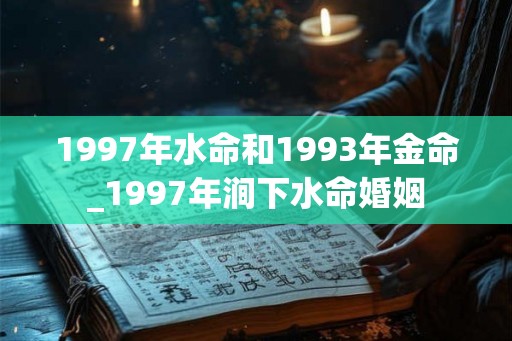 1997年水命和1993年金命_1997年涧下水命婚姻