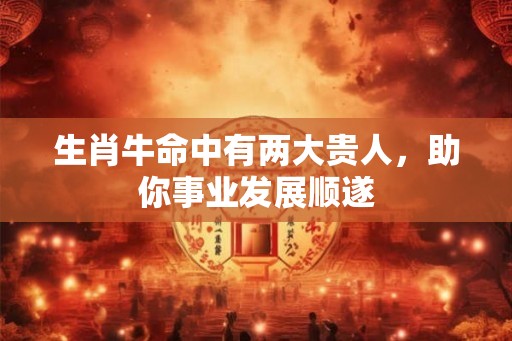 生肖牛命中有两大贵人，助你事业发展顺遂