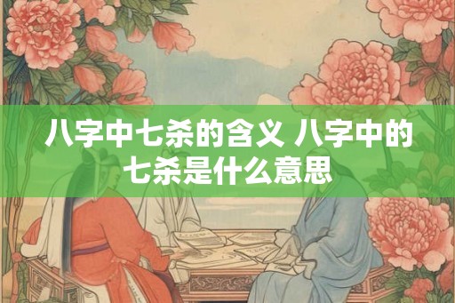八字中七杀的含义 八字中的七杀是什么意思 八字中七杀的含义 八字中的七杀是什么意思