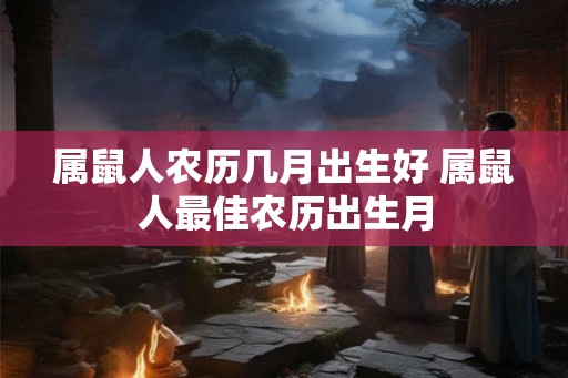 属鼠人农历几月出生好 属鼠人最佳农历出生月