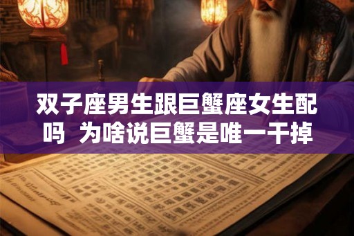双子座男生跟巨蟹座女生配吗  为啥说巨蟹是唯一干掉双子