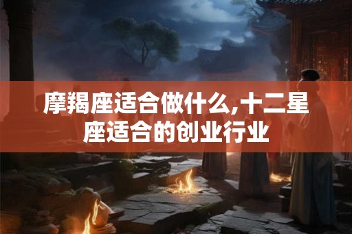 摩羯座适合做什么,十二星座适合的创业行业