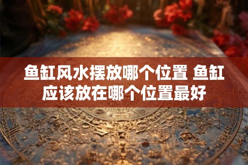 鱼缸风水摆放哪个位置 鱼缸应该放在哪个位置最好 鱼缸风水摆放哪个位置 鱼缸应该放在哪个位置最好