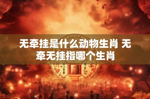 无牵挂是什么动物生肖 无牵无挂指哪个生肖 无牵挂是什么动物生肖 无牵无挂指哪个生肖