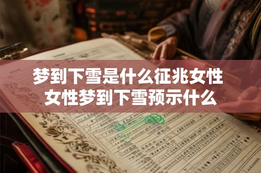 梦到下雪是什么征兆女性 女性梦到下雪预示什么