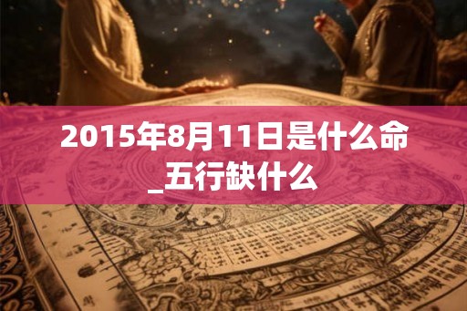 2015年8月11日是什么命_五行缺什么
