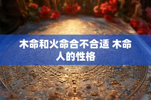 木命和火命合不合适 木命人的性格