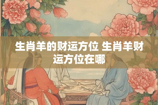 生肖羊的财运方位 生肖羊财运方位在哪