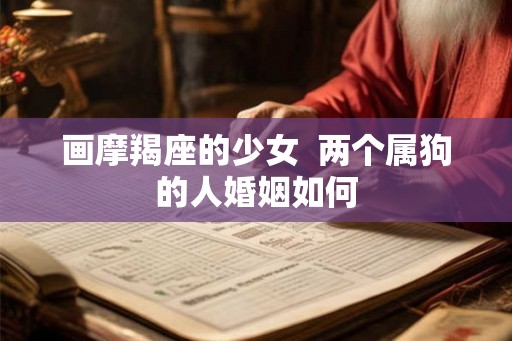 画摩羯座的少女  两个属狗的人婚姻如何