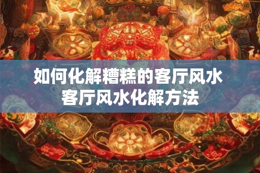 如何化解糟糕的客厅风水 客厅风水化解方法 如何化解糟糕的客厅风水 客厅风水化解方法