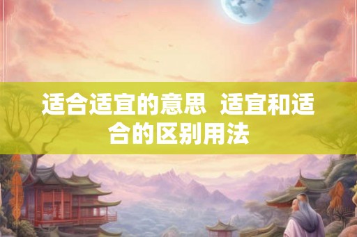 适合适宜的意思  适宜和适合的区别用法
