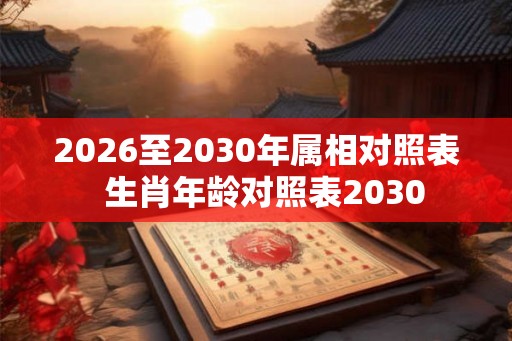 2026至2030年属相对照表  生肖年龄对照表2030