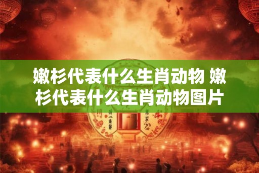 嫩杉代表什么生肖动物 嫩杉代表什么生肖动物图片