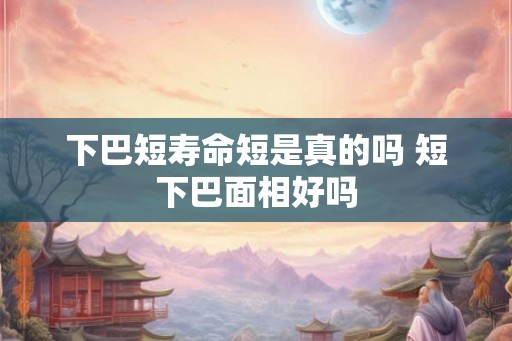 下巴短寿命短是真的吗 短下巴面相好吗