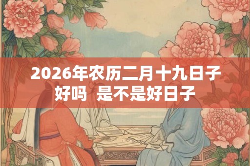 2026年农历二月十九日子好吗  是不是好日子