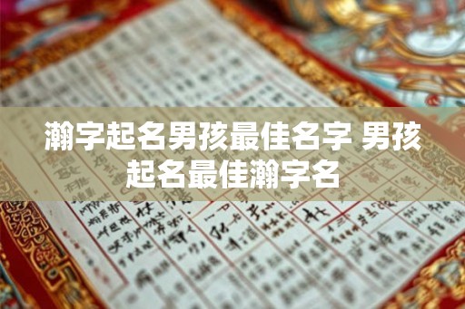 瀚字起名男孩最佳名字 男孩起名最佳瀚字名