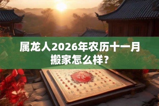 属龙人2026年农历十一月搬家怎么样？