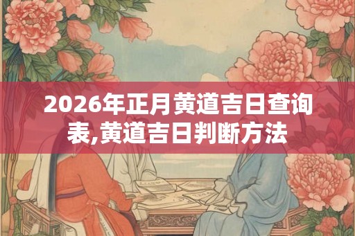 2026年正月黄道吉日查询表,黄道吉日判断方法 2026年正月黄道吉日查询表,黄道吉日判断方法