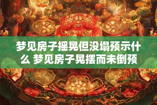 梦见房子摇晃但没塌预示什么 梦见房子晃摆而未倒预示什么