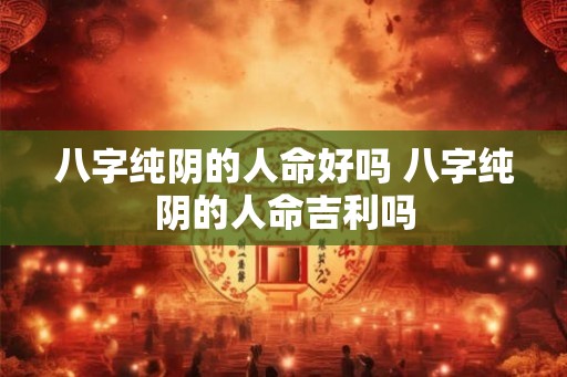八字纯阴的人命好吗 八字纯阴的人命吉利吗
