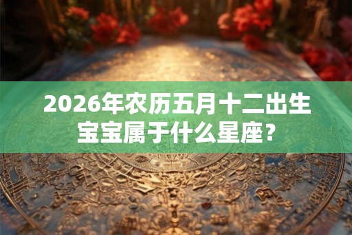 2026年农历五月十二出生宝宝属于什么星座? 2026年农历五月十二出生宝宝属于什么星座?