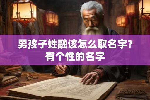 男孩子姓融该怎么取名字?有个性的名字 男孩子姓融该怎么取名字?有个性的名字