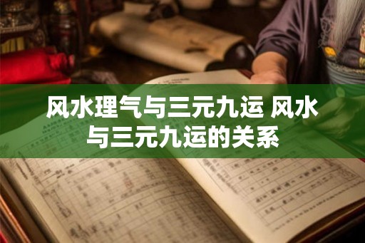风水理气与三元九运 风水与三元九运的关系 风水理气与三元九运 风水与三元九运的关系