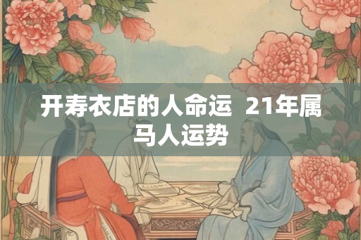 开寿衣店的人命运  21年属马人运势