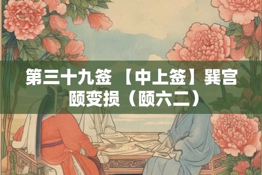第三十九签 【中上签】巽宫 颐变损（颐六二）