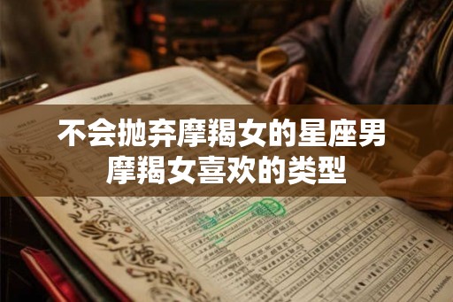 不会抛弃摩羯女的星座男 摩羯女喜欢的类型