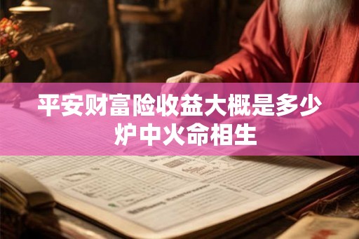 平安财富险收益大概是多少  炉中火命相生