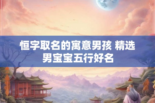 恒字取名的寓意男孩 精选男宝宝五行好名