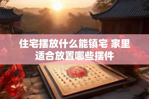 住宅摆放什么能镇宅 家里适合放置哪些摆件