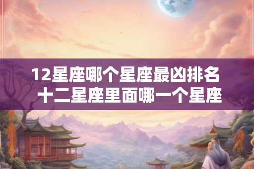 12星座哪个星座最凶排名  十二星座里面哪一个星座最凶