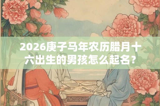 2026庚子马年农历腊月十六出生的男孩怎么起名？