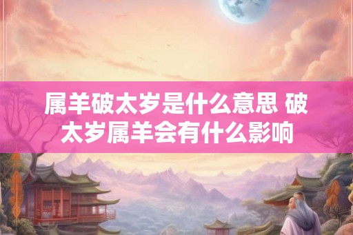 属羊破太岁是什么意思 破太岁属羊会有什么影响
