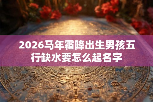 2026马年霜降出生男孩五行缺水要怎么起名字 2026马年霜降出生男孩五行缺水要怎么起名字