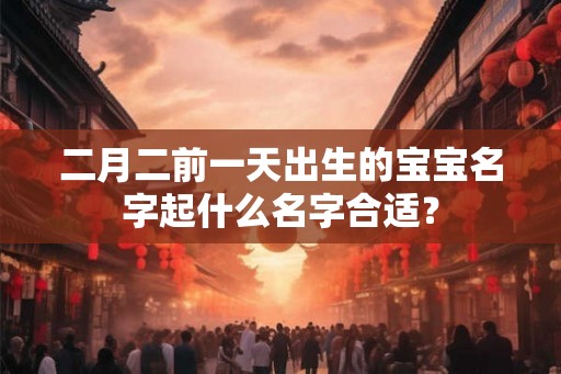 二月二前一天出生的宝宝名字起什么名字合适？