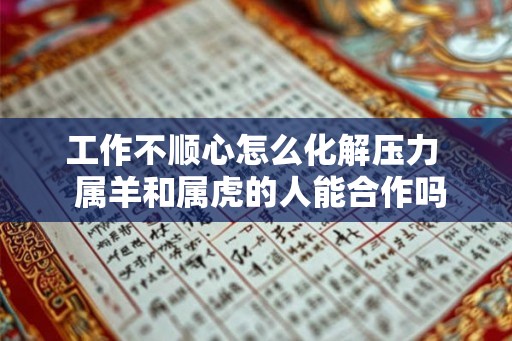 工作不顺心怎么化解压力 属羊和属虎的人能合作吗 工作不顺心怎么化解压力 属羊和属虎的人能合作吗