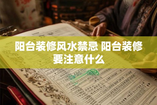 阳台装修风水禁忌 阳台装修要注意什么 阳台装修风水禁忌 阳台装修要注意什么