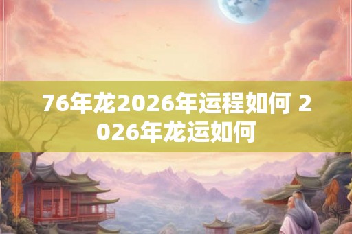 76年龙2026年运程如何 2026年龙运如何