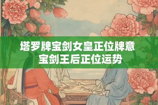 塔罗牌宝剑女皇正位牌意 宝剑王后正位运势 塔罗牌宝剑女皇正位牌意 宝剑王后正位运势
