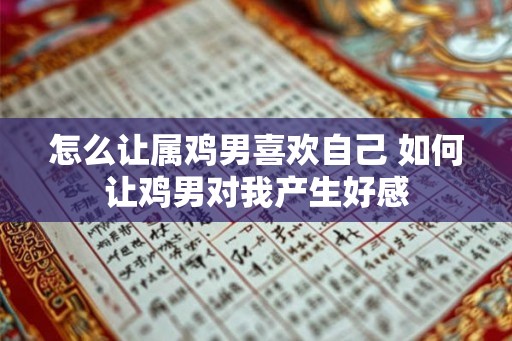 怎么让属鸡男喜欢自己 如何让鸡男对我产生好感